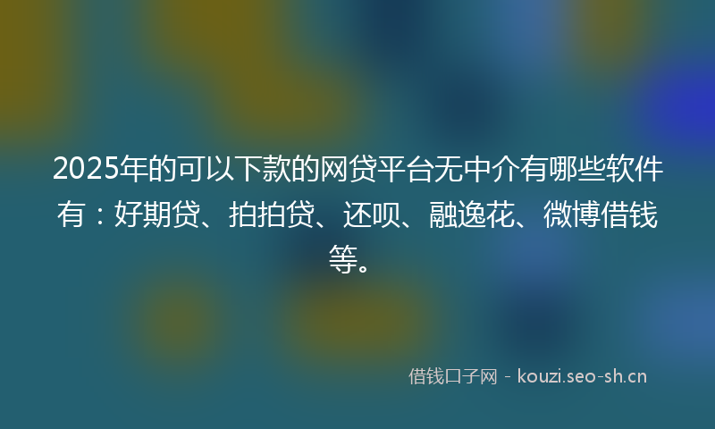 2025年的可以下款的网贷平台无中介有哪些软件有：好期贷、拍拍贷、还呗、融逸花、微博借钱等。