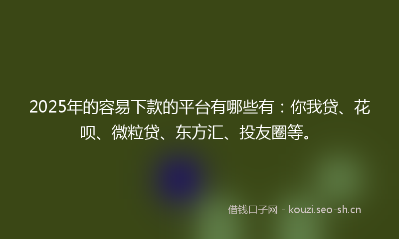 2025年的容易下款的平台有哪些有：你我贷、花呗、微粒贷、东方汇、投友圈等。
