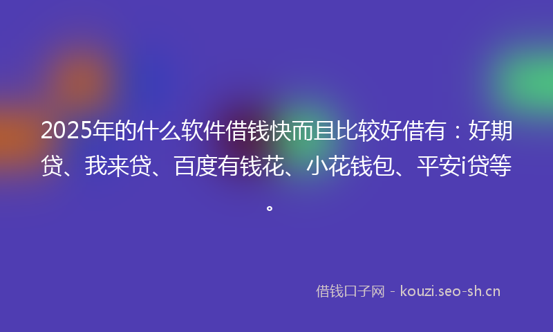 2025年的什么软件借钱快而且比较好借有：好期贷、我来贷、百度有钱花、小花钱包、平安i贷等。