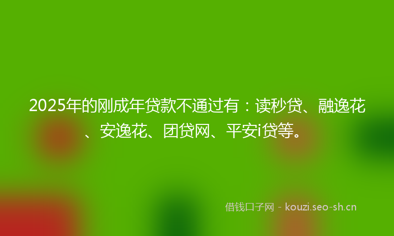 2025年的刚成年贷款不通过有：读秒贷、融逸花、安逸花、团贷网、平安i贷等。