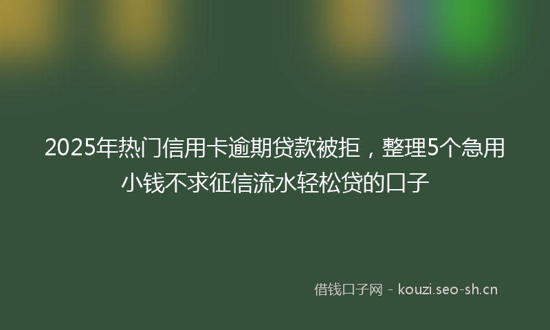 2025年热门信用卡逾期贷款被拒，整理5个急用小钱不求征信流水轻松贷的口子