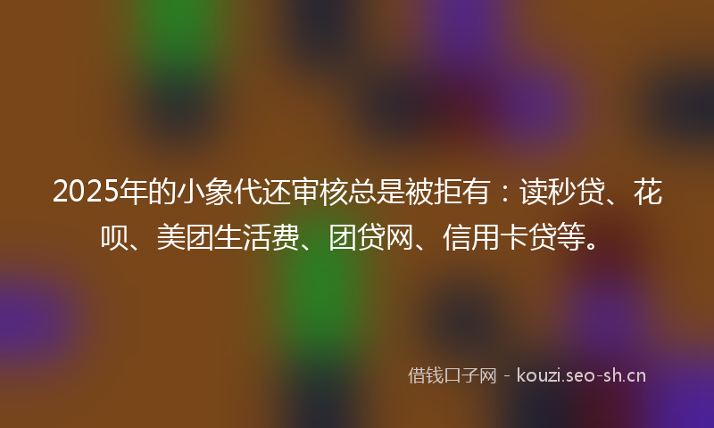2025年的小象代还审核总是被拒有:读秒贷、花呗、美团生活费、团贷网、信用卡贷等。