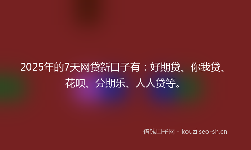 2025年的7天网贷新口子有：好期贷、你我贷、花呗、分期乐、人人贷等。
