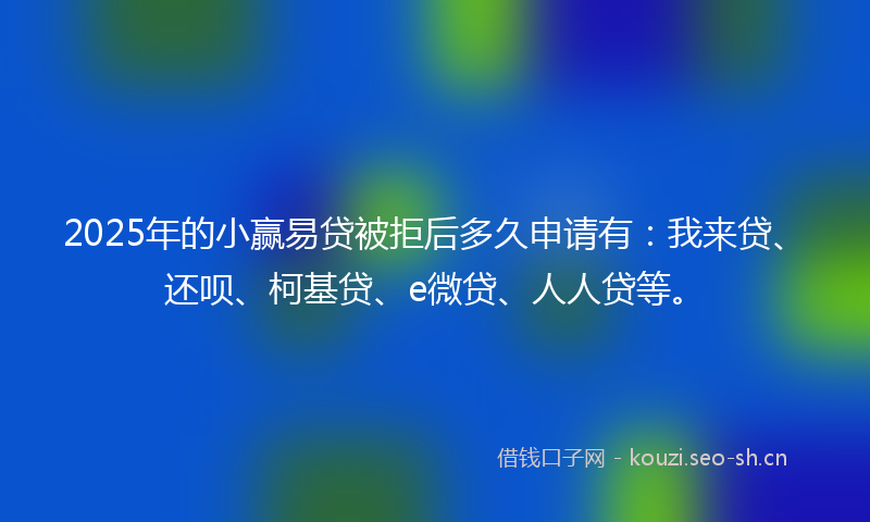 2025年的小赢易贷被拒后多久申请有：我来贷、还呗、柯基贷、e微贷、人人贷等。