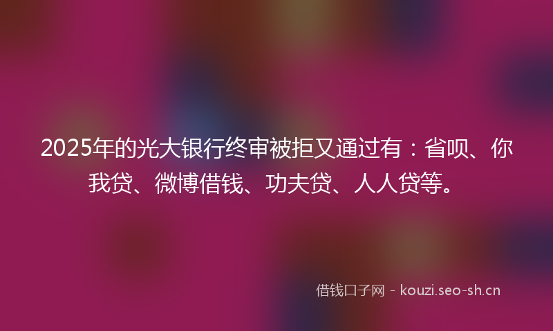 2025年的光大银行终审被拒又通过有：省呗、你我贷、微博借钱、功夫贷、人人贷等。