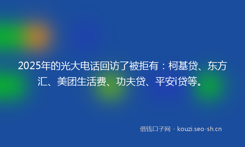 2025年的光大电话回访了被拒有：柯基贷、东方汇、美团生活费、功夫贷、平安i贷等。
