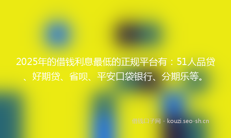 2025年的借钱利息最低的正规平台有：51人品贷、好期贷、省呗、平安口袋银行、分期乐等。