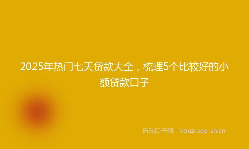 2025年热门七天贷款大全，梳理5个比较好的小额贷款口子