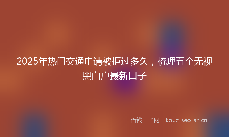 2025年热门交通申请被拒过多久，梳理五个无视黑白户最新口子
