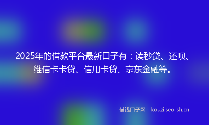 2025年的借款平台最新口子有：读秒贷、还呗、维信卡卡贷、信用卡贷、京东金融等。