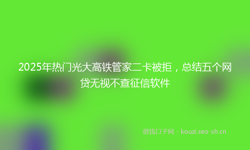 2025年热门光大高铁管家二卡被拒，总结五个网贷无视不查征信软件