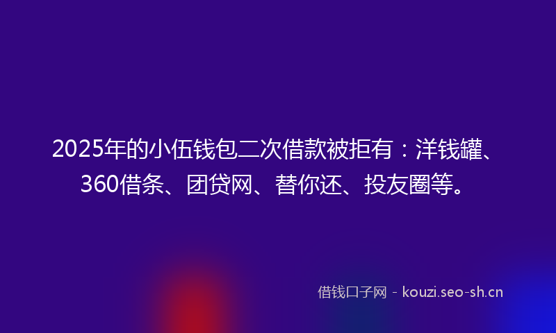 2025年的小伍钱包二次借款被拒有：洋钱罐、360借条、团贷网、替你还、投友圈等。
