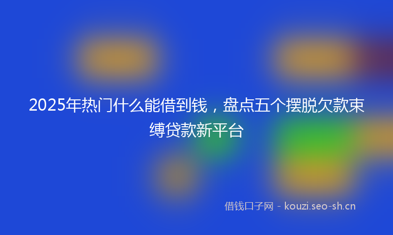 2025年热门什么能借到钱，盘点五个摆脱欠款束缚贷款新平台