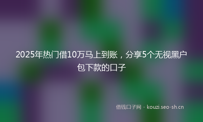 2025年热门借10万马上到账，分享5个无视黑户包下款的口子