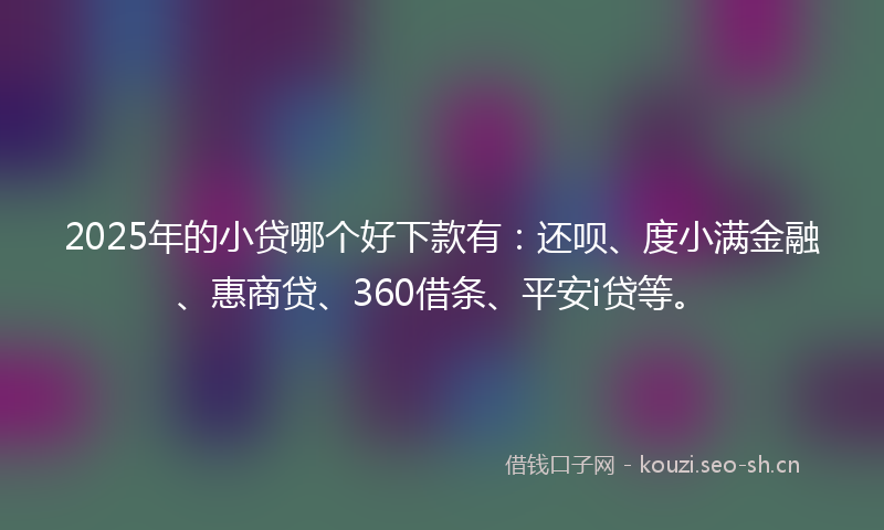 2025年的小贷哪个好下款有:还呗、度小满金融、惠商贷、360借条、平安i贷等。