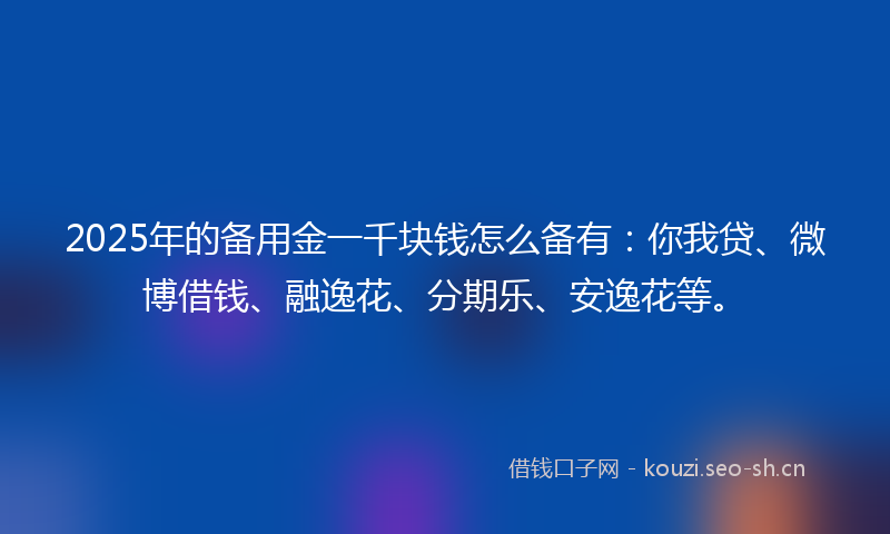 2025年的备用金一千块钱怎么备有：你我贷、微博借钱、融逸花、分期乐、安逸花等。