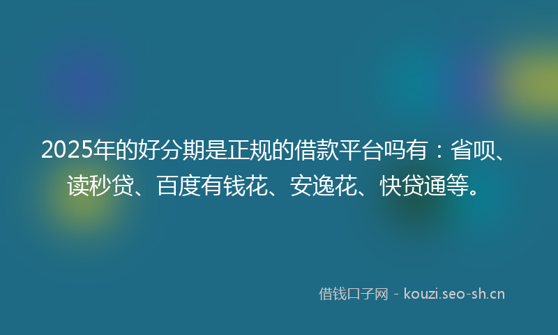 2025年的好分期是正规的借款平台吗有:省呗、读秒贷、百度有钱花、安逸花、快贷通等。
