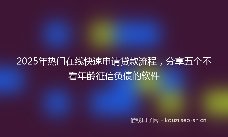 2025年热门在线快速申请贷款流程，分享五个不看年龄征信负债的软件