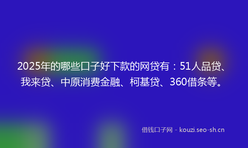 2025年的哪些口子好下款的网贷有：51人品贷、我来贷、中原消费金融、柯基贷、360借条等。