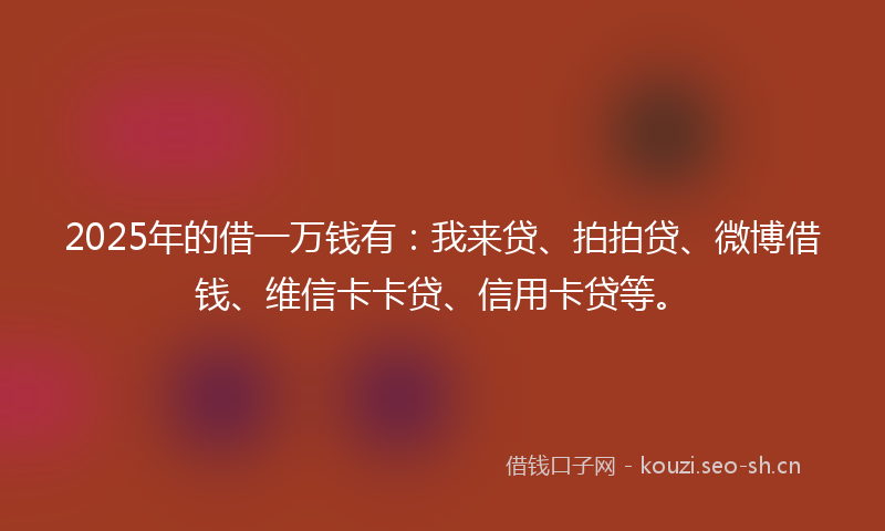 2025年的借一万钱有：我来贷、拍拍贷、微博借钱、维信卡卡贷、信用卡贷等。