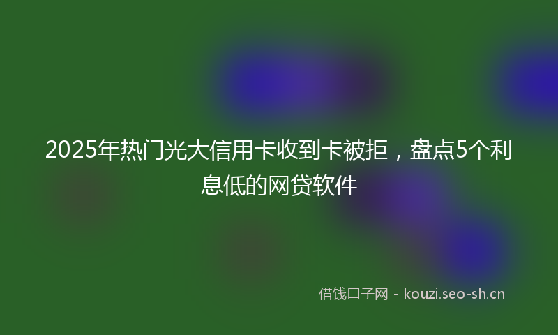 2025年热门光大信用卡收到卡被拒，盘点5个利息低的网贷软件