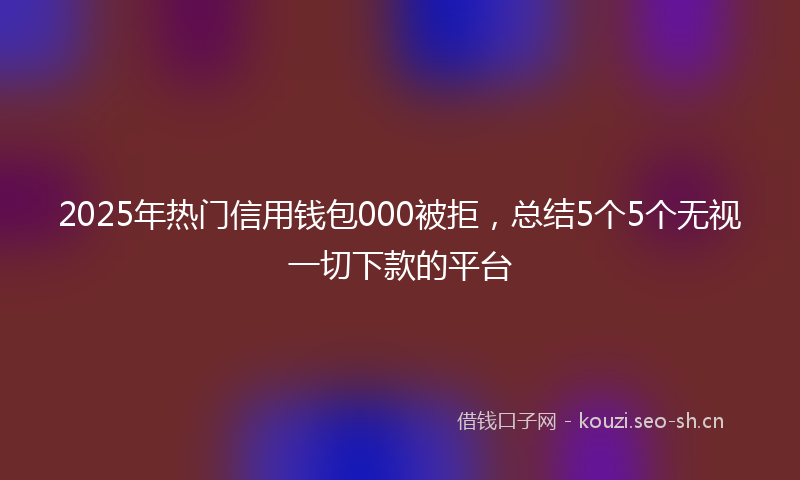 2025年热门信用钱包000被拒，总结5个5个无视一切下款的平台