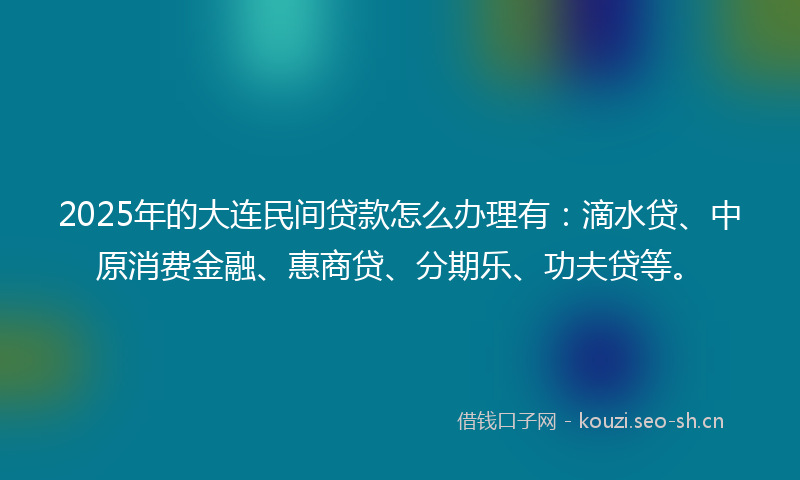 2025年的大连民间贷款怎么办理有：滴水贷、中原消费金融、惠商贷、分期乐、功夫贷等。