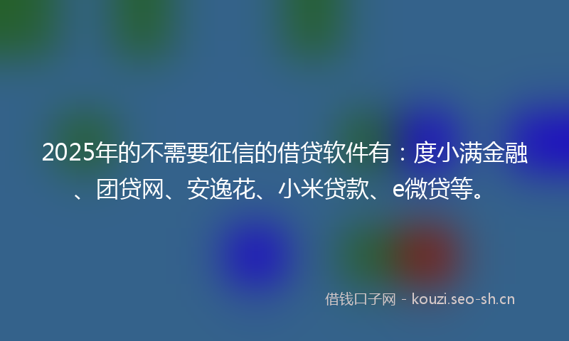 2025年的不需要征信的借贷软件有：度小满金融、团贷网、安逸花、小米贷款、e微贷等。