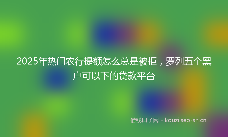 2025年热门农行提额怎么总是被拒，罗列五个黑户可以下的贷款平台