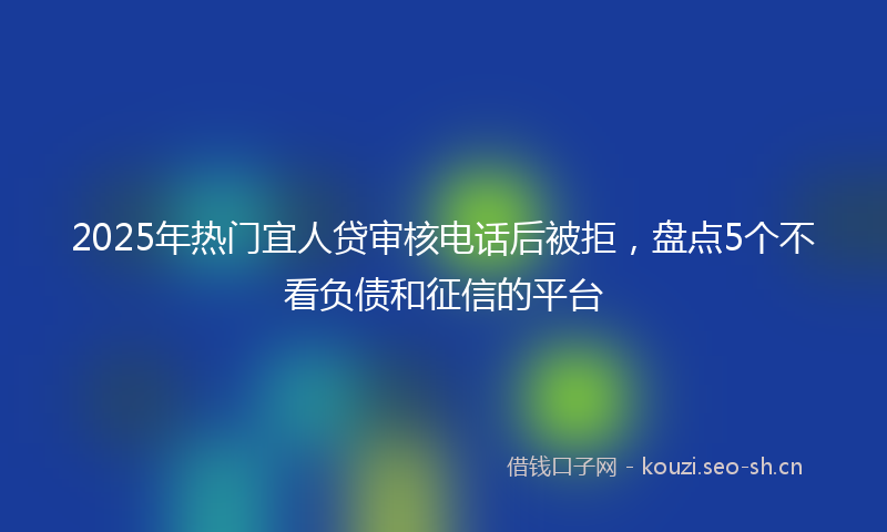 2025年热门宜人贷审核电话后被拒，盘点5个不看负债和征信的平台