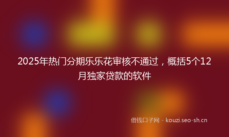 2025年热门分期乐乐花审核不通过，概括5个12月独家贷款的软件