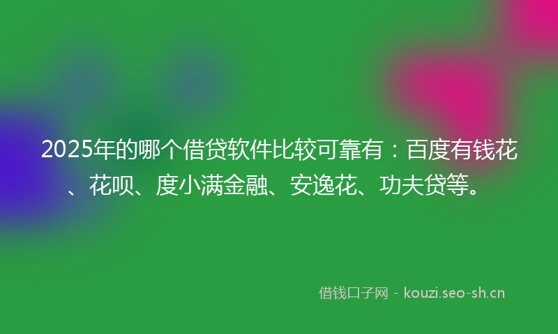2025年的哪个借贷软件比较可靠有：百度有钱花、花呗、度小满金融、安逸花、功夫贷等。