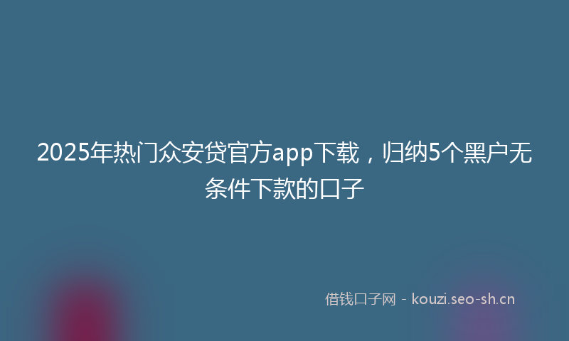 2025年热门众安贷官方app下载，归纳5个黑户无条件下款的口子