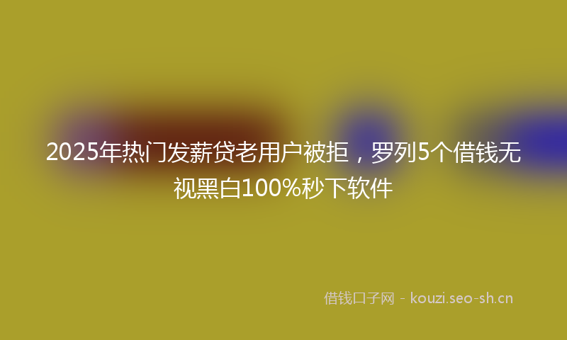 2025年热门发薪贷老用户被拒，罗列5个借钱无视黑白100%秒下软件