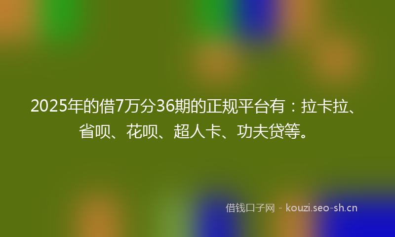 2025年的借7万分36期的正规平台有：拉卡拉、省呗、花呗、超人卡、功夫贷等。