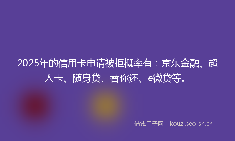 2025年的信用卡申请被拒概率有：京东金融、超人卡、随身贷、替你还、e微贷等。