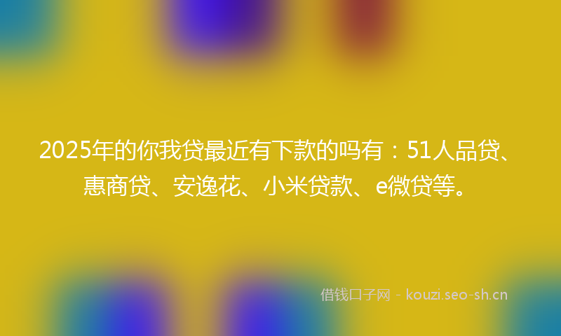 2025年的你我贷最近有下款的吗有：51人品贷、惠商贷、安逸花、小米贷款、e微贷等。