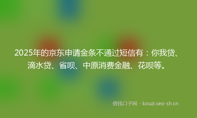 2025年的京东申请金条不通过短信有：你我贷、滴水贷、省呗、中原消费金融、花呗等。