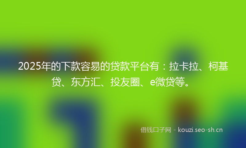 2025年的下款容易的贷款平台有：拉卡拉、柯基贷、东方汇、投友圈、e微贷等。