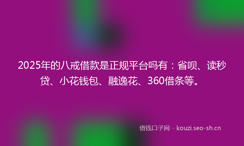 2025年的八戒借款是正规平台吗有：省呗、读秒贷、小花钱包、融逸花、360借条等。