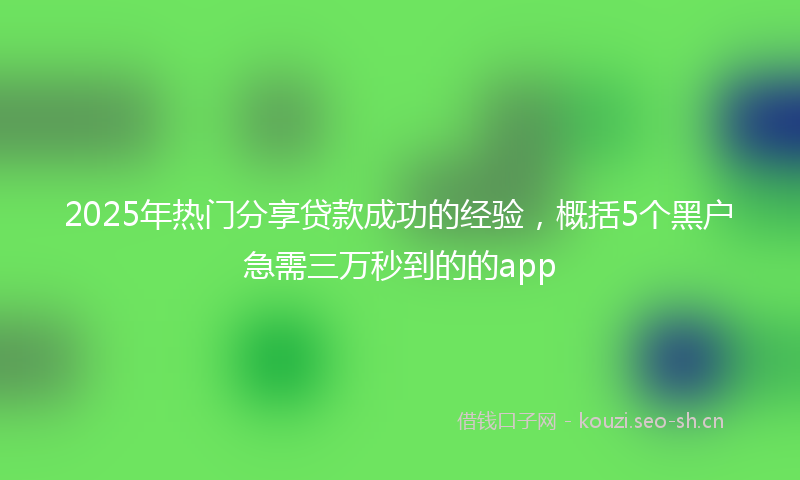 2025年热门分享贷款成功的经验,概括5个黑户急需三万秒到的的app
