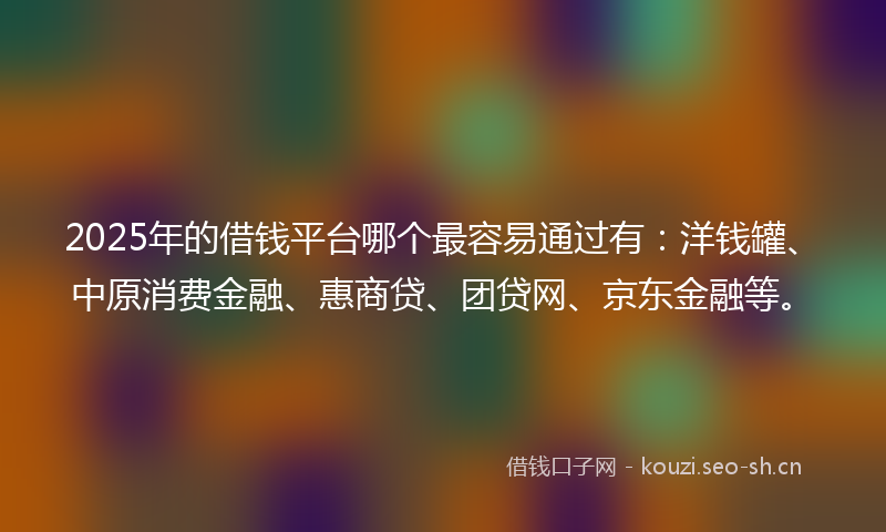 2025年的借钱平台哪个最容易通过有：洋钱罐、中原消费金融、惠商贷、团贷网、京东金融等。