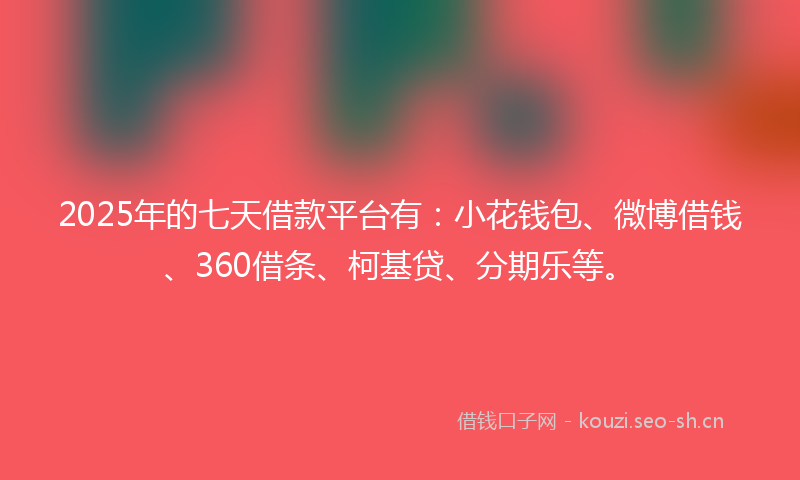 2025年的七天借款平台有：小花钱包、微博借钱、360借条、柯基贷、分期乐等。