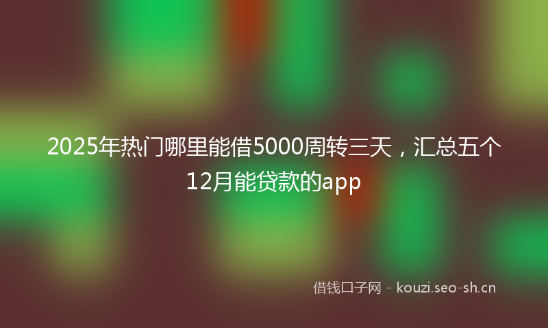 2025年热门哪里能借5000周转三天，汇总五个12月能贷款的app