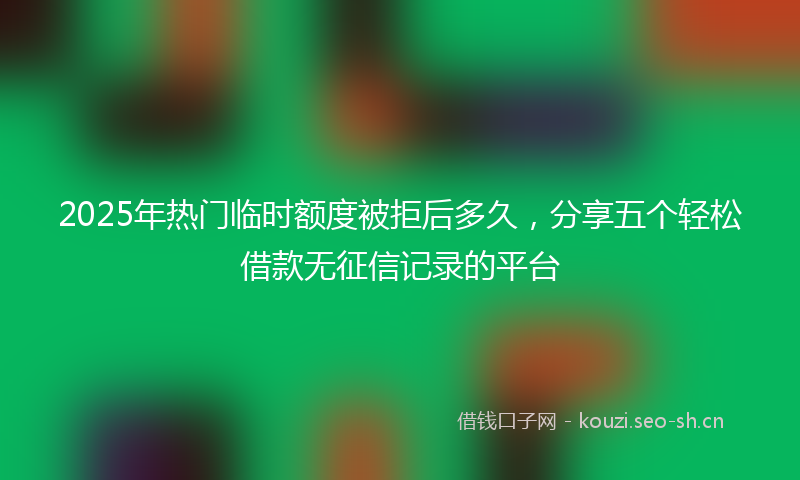 2025年热门临时额度被拒后多久，分享五个轻松借款无征信记录的平台