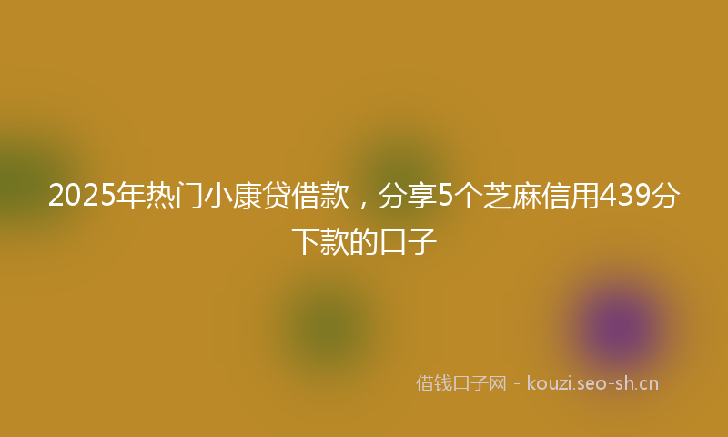 2025年热门小康贷借款，分享5个芝麻信用439分下款的口子