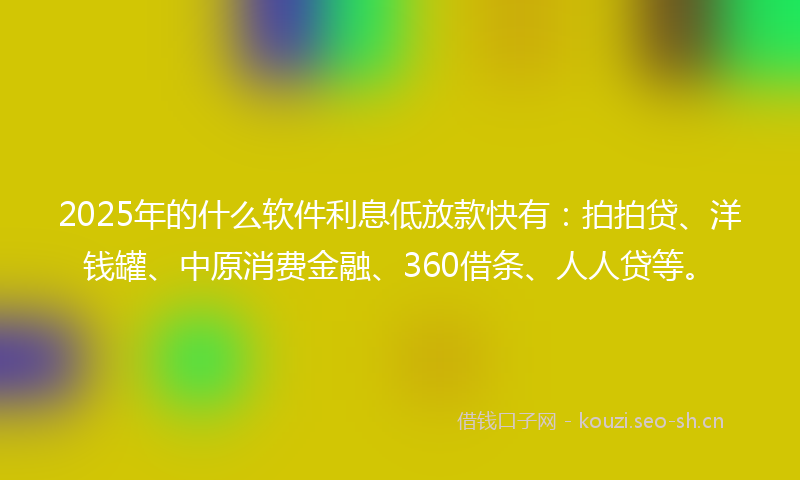 2025年的什么软件利息低放款快有：拍拍贷、洋钱罐、中原消费金融、360借条、人人贷等。