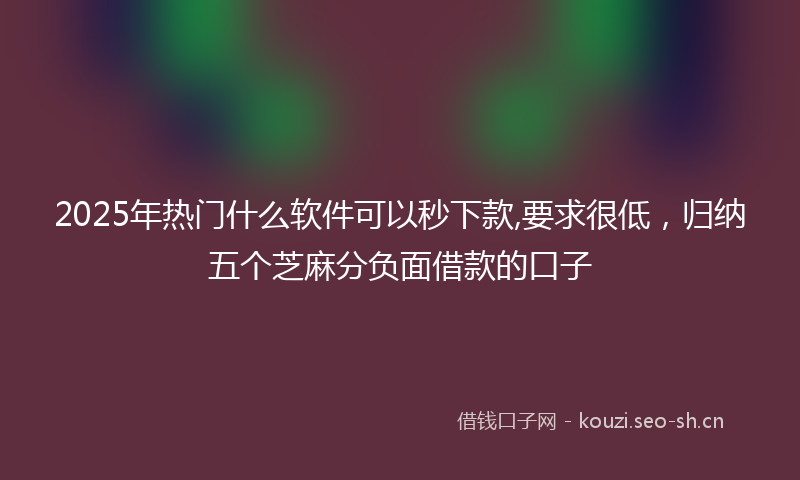 2025年热门什么软件可以秒下款,要求很低，归纳五个芝麻分负面借款的口子