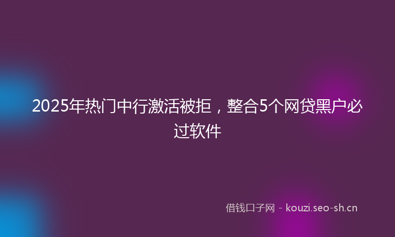 2025年热门中行激活被拒，整合5个网贷黑户必过软件
