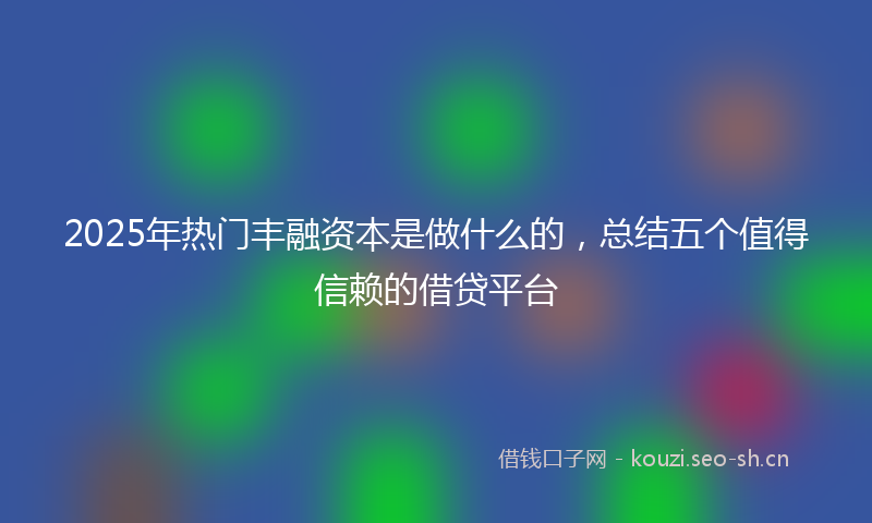 2025年热门丰融资本是做什么的，总结五个值得信赖的借贷平台